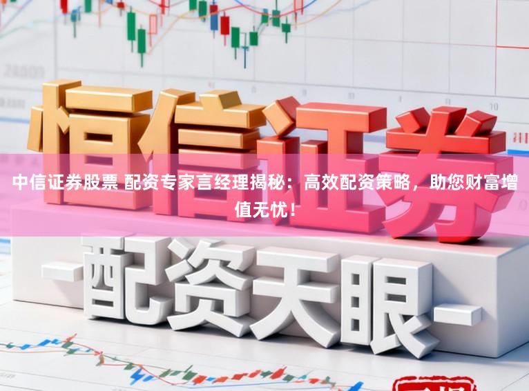 中信证券股票 配资专家言经理揭秘：高效配资策略，助您财富增值无忧！