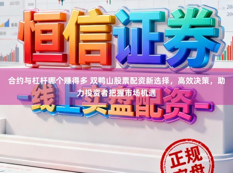 合约与杠杆哪个赚得多 双鸭山股票配资新选择，高效决策，助力投资者把握市场机遇