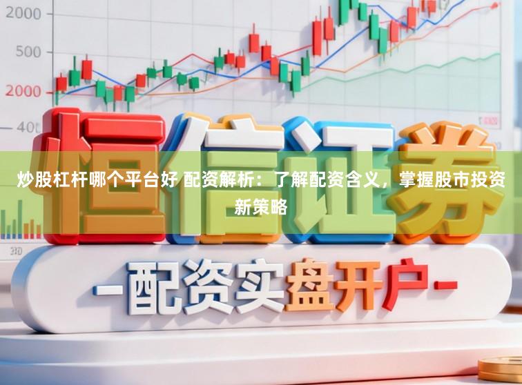 炒股杠杆哪个平台好 配资解析：了解配资含义，掌握股市投资新策略