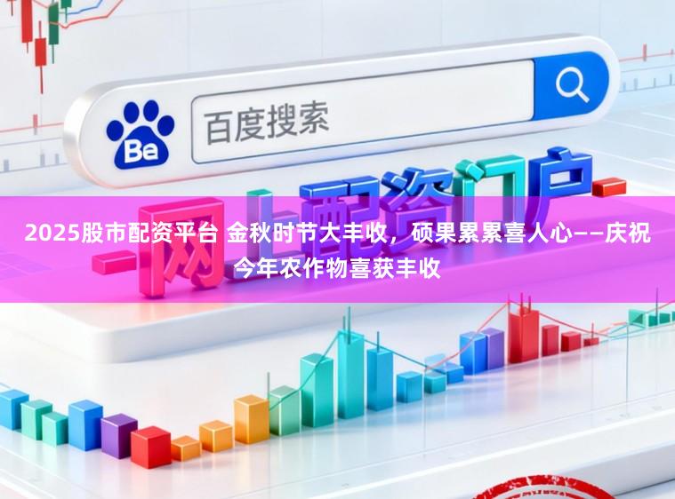 2025股市配资平台 金秋时节大丰收，硕果累累喜人心——庆祝今年农作物喜获丰收