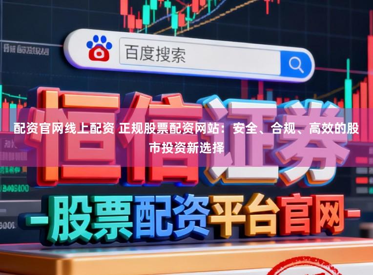 配资官网线上配资 正规股票配资网站：安全、合规、高效的股市投资新选择