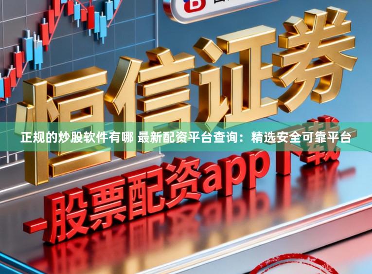 正规的炒股软件有哪 最新配资平台查询:精选安全可靠平台