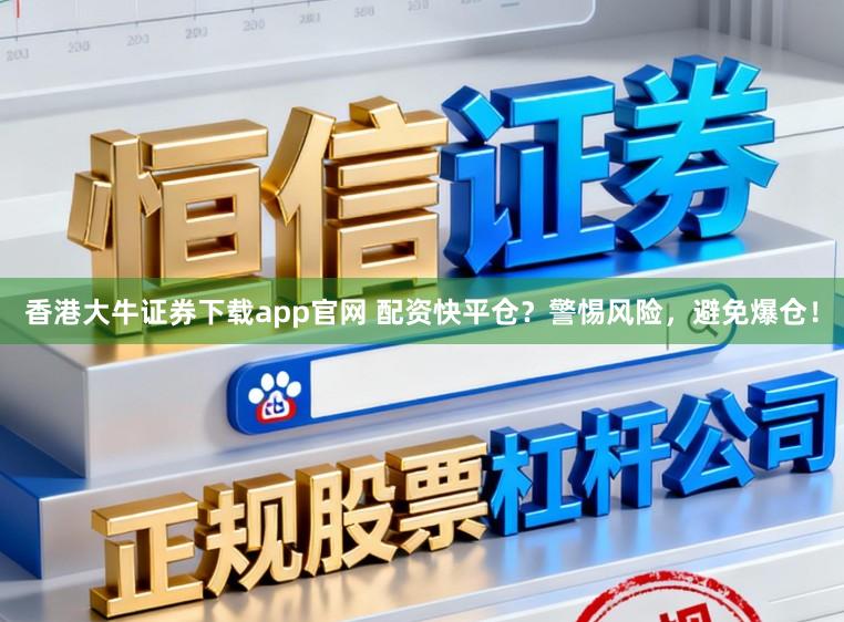 香港大牛证券下载app官网 配资快平仓？警惕风险，避免爆仓！