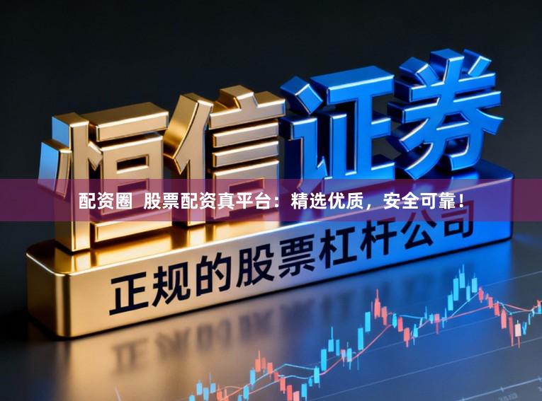 配资圈  股票配资真平台：精选优质，安全可靠！