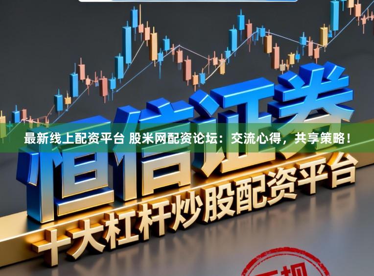 最新线上配资平台 股米网配资论坛：交流心得，共享策略！