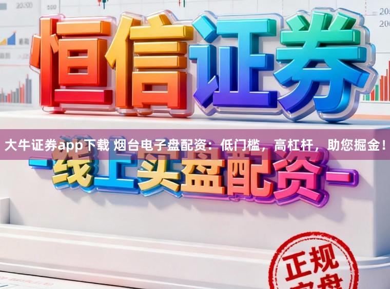 大牛证券app下载 烟台电子盘配资：低门槛，高杠杆，助您掘金！