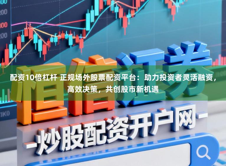 配资10倍杠杆 正规场外股票配资平台：助力投资者灵活融资，高效决策，共创股市新机遇