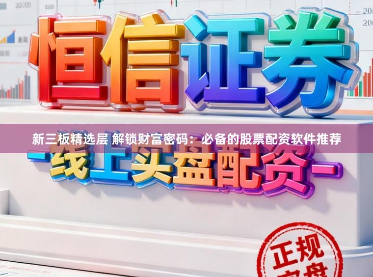 新三板精选层 解锁财富密码：必备的股票配资软件推荐