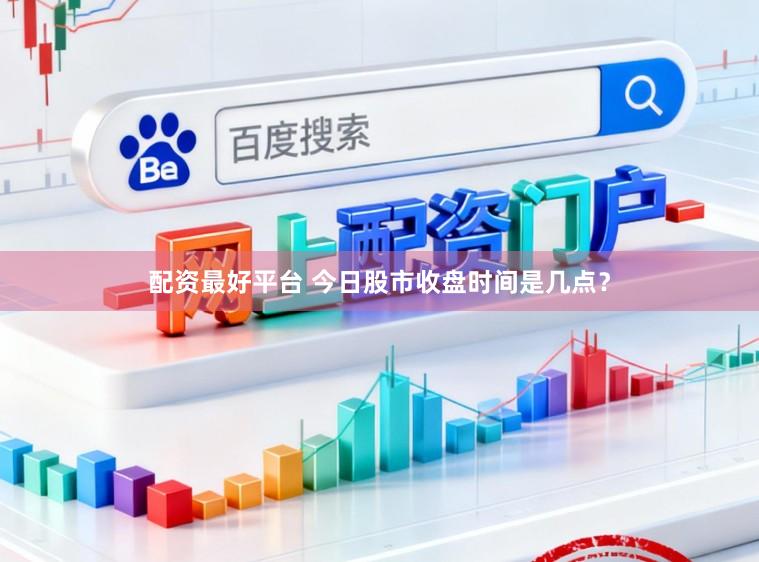 配资最好平台 今日股市收盘时间是几点？
