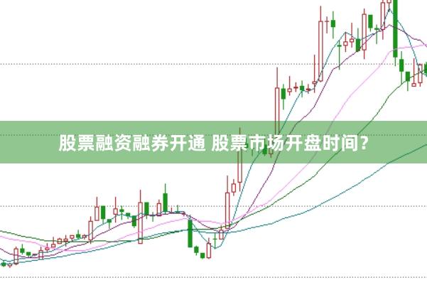 股票融资融券开通 股票市场开盘时间？