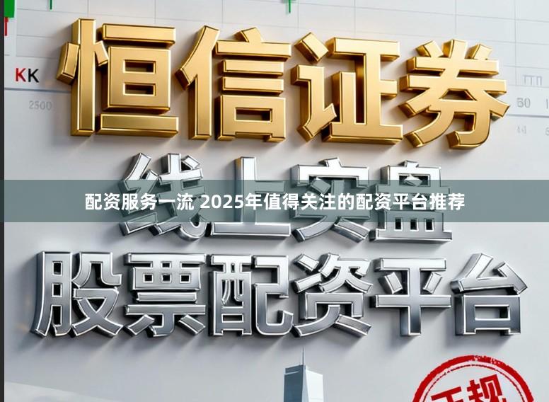 配资服务一流 2025年值得关注的配资平台推荐