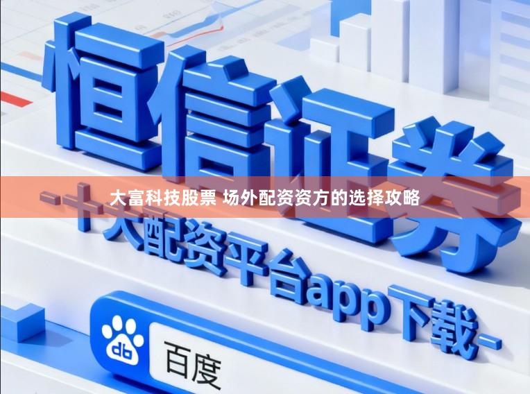 大富科技股票 场外配资资方的选择攻略