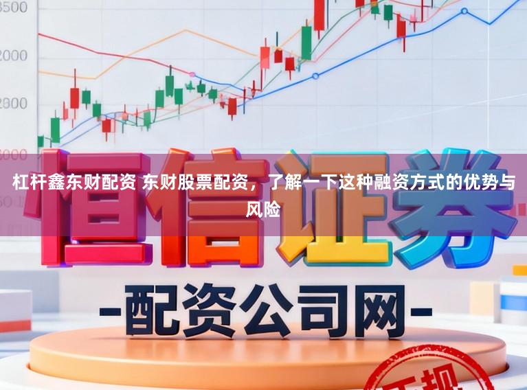 杠杆鑫东财配资 东财股票配资，了解一下这种融资方式的优势与风险