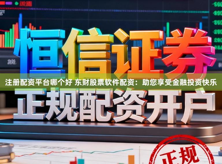 注册配资平台哪个好 东财股票软件配资：助您享受金融投资快乐