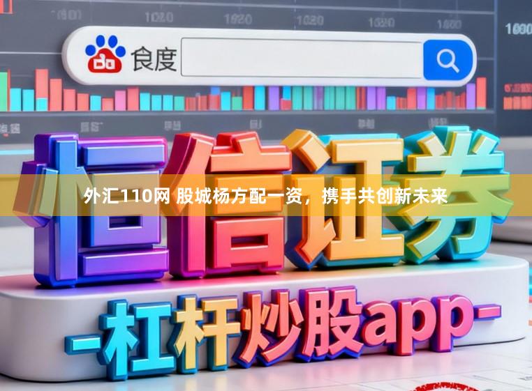 外汇110网 股城杨方配一资，携手共创新未来
