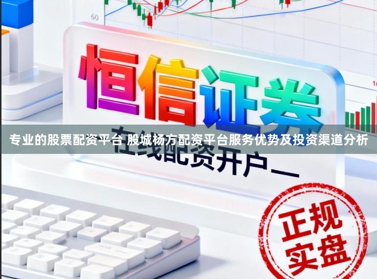 专业的股票配资平台 股城杨方配资平台服务优势及投资渠道分析