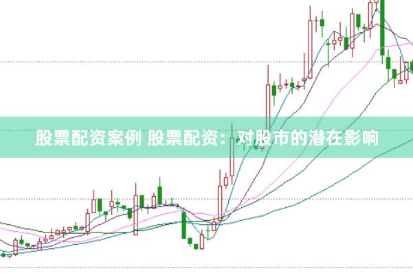 股票配资案例 股票配资:对股市的潜在影响