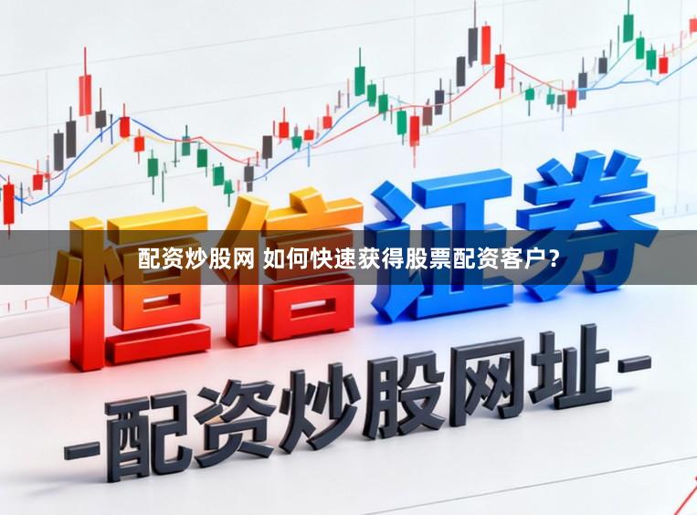 配资炒股网 如何快速获得股票配资客户？
