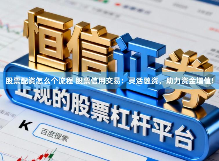 股票配资怎么个流程 股票信用交易：灵活融资，助力资金增值!