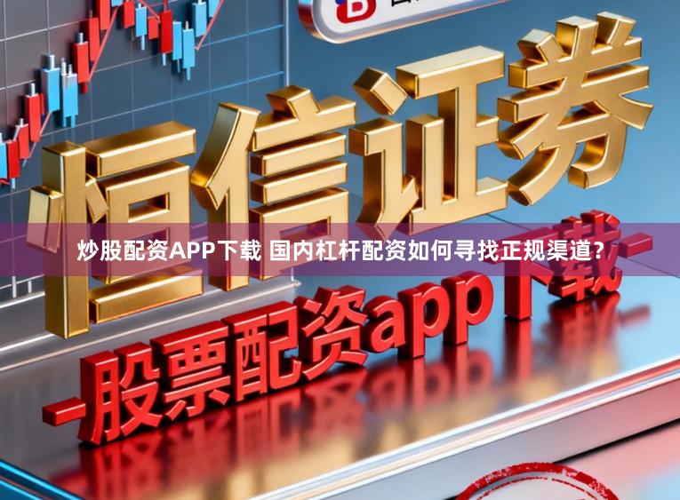 炒股配资APP下载 国内杠杆配资如何寻找正规渠道？