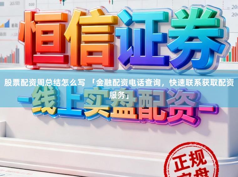 股票配资周总结怎么写 「金融配资电话查询，快速联系获取配资服务」