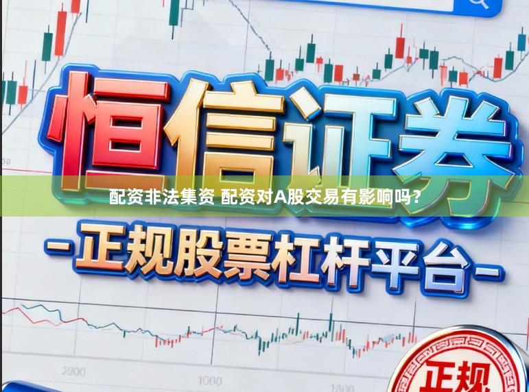 配资非法集资 配资对A股交易有影响吗？