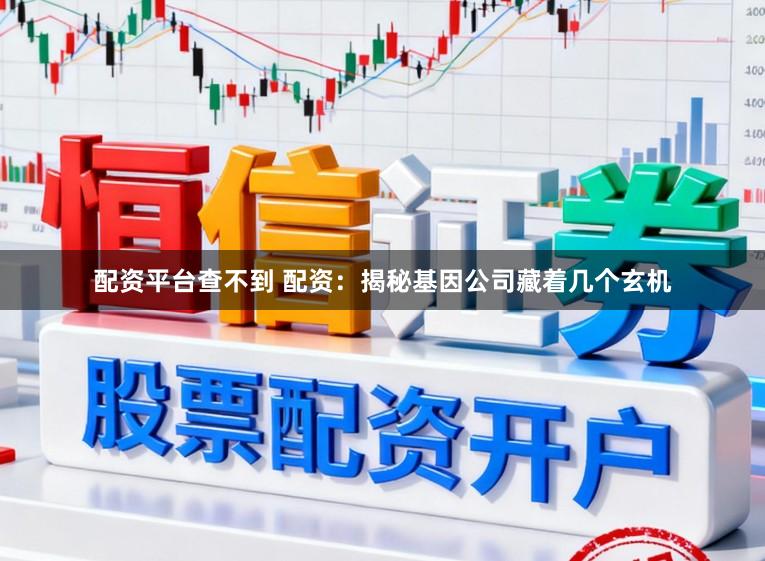 配资平台查不到 配资：揭秘基因公司藏着几个玄机