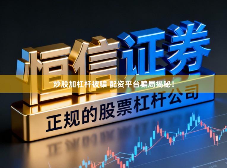 炒股加杠杆被骗 配资平台骗局揭秘！