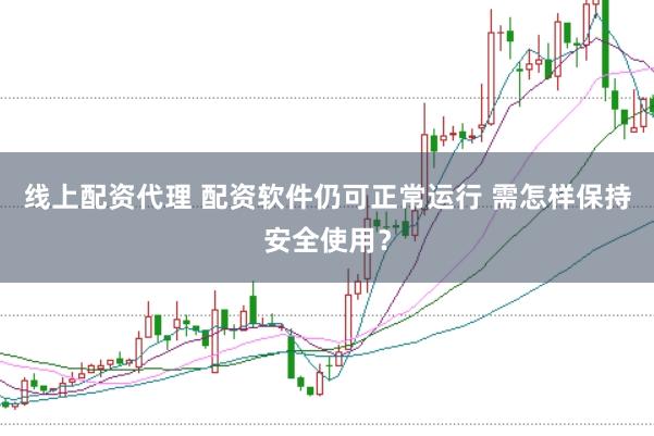 线上配资代理 配资软件仍可正常运行 需怎样保持安全使用？