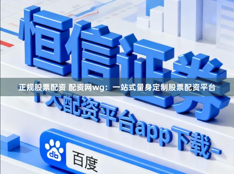 正规股票配资 配资网wg：一站式量身定制股票配资平台