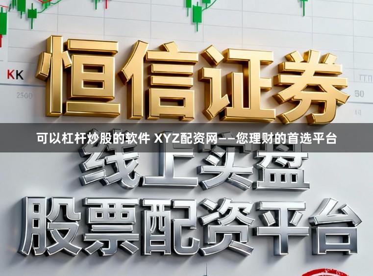 可以杠杆炒股的软件 XYZ配资网——您理财的首选平台