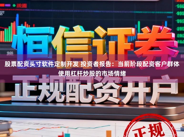 股票配资头寸软件定制开发 投资者报告:当前阶段配资客户群体使用杠杆炒股的市场情绪