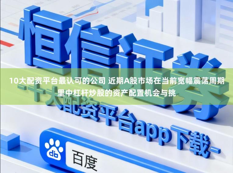 10大配资平台最认可的公司 近期A股市场在当前宽幅震荡周期里中杠杆炒股的资产配置机会与挑