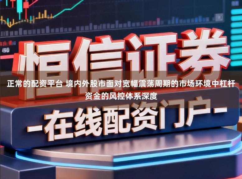 正常的配资平台 境内外股市面对宽幅震荡周期的市场环境中杠杆资金的风控体系深度