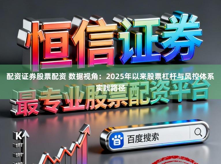 配资证券股票配资 数据视角:2025年以来股票杠杆与风控体系实践路径