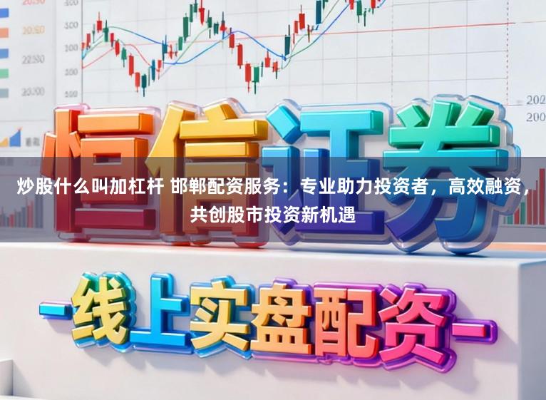 炒股什么叫加杠杆 邯郸配资服务：专业助力投资者，高效融资，共创股市投资新机遇