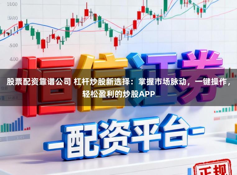 股票配资靠谱公司 杠杆炒股新选择：掌握市场脉动，一键操作，轻松盈利的炒股APP