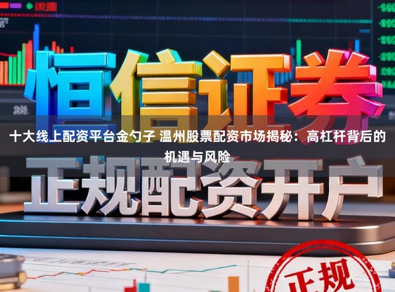 十大线上配资平台金勺子 温州股票配资市场揭秘：高杠杆背后的机遇与风险
