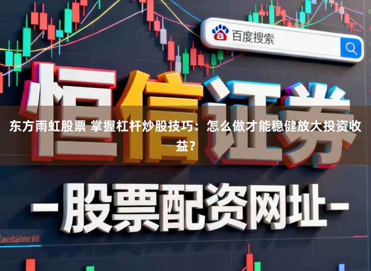 东方雨虹股票 掌握杠杆炒股技巧：怎么做才能稳健放大投资收益？