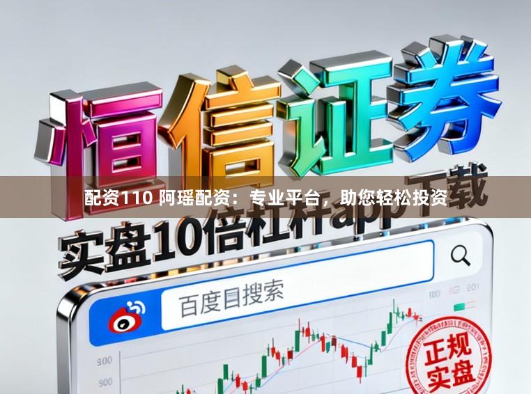 配资110 阿瑶配资：专业平台，助您轻松投资