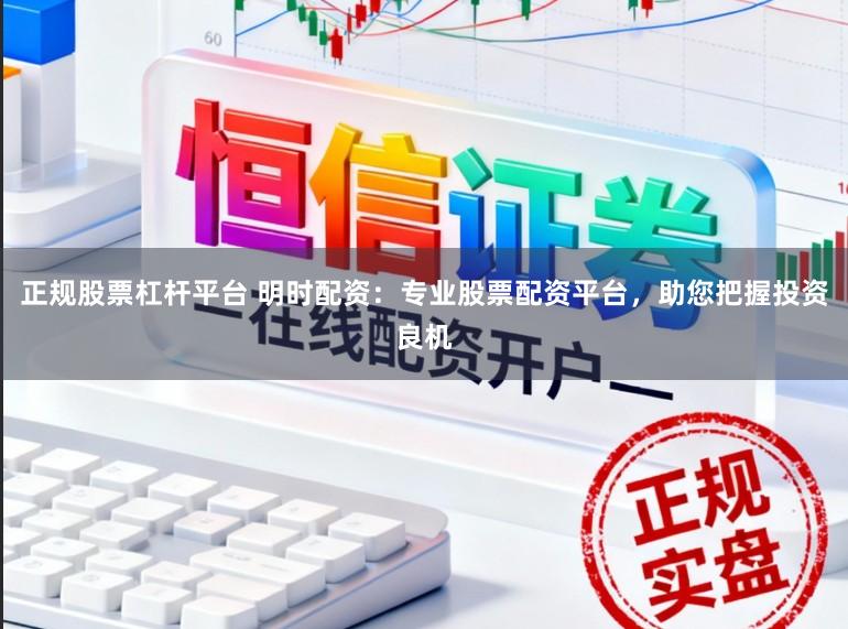 正规股票杠杆平台 明时配资:专业股票配资平台,助您把握投资良机