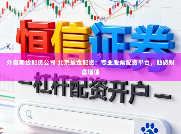 外盘期货配资公司 北京盈金配资：专业股票配资平台，助您财富增值
