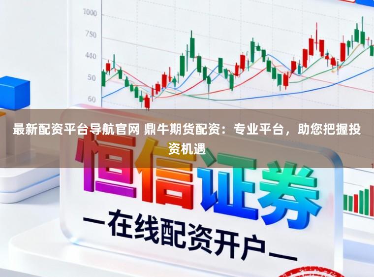 最新配资平台导航官网 鼎牛期货配资：专业平台，助您把握投资机遇
