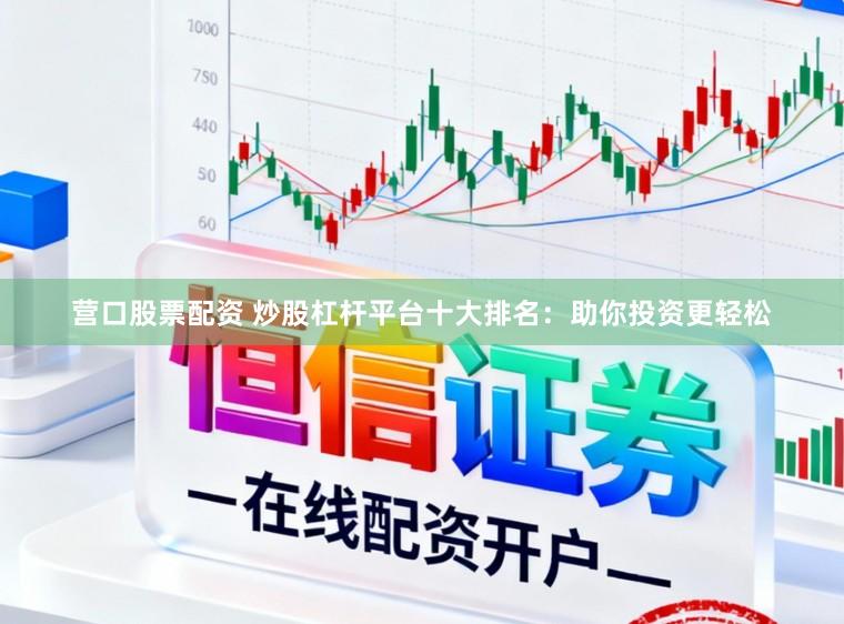 营口股票配资 炒股杠杆平台十大排名：助你投资更轻松